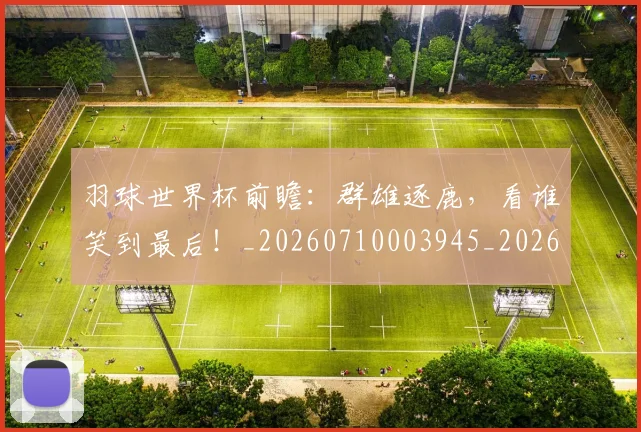 羽球世界杯前瞻：群雄逐鹿，看谁笑到最后！_20260710003945_20260803143655