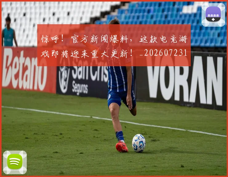 惊呼!官方新闻爆料,这款电竞游戏即将迎来重大更新!_20260723172624