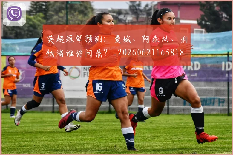 英超冠军预测：曼城、阿森纳、利物浦谁将问鼎？_20260621165818_20260711201144