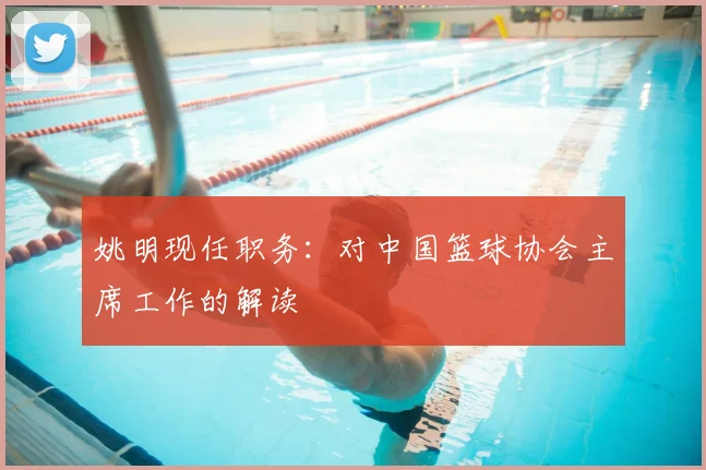 姚明现任职务：对中国篮球协会主席工作的解读