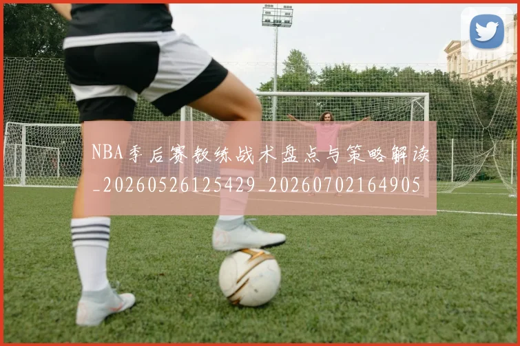 NBA季后赛教练战术盘点与策略解读_20260526125429_20260702164905