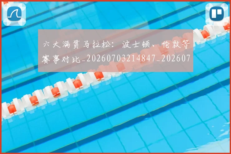 六大满贯马拉松：波士顿、伦敦等赛事对比_20260703214847_20260718004518