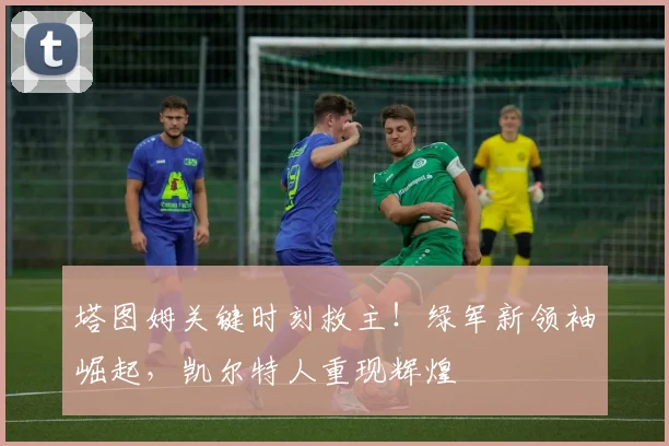 塔图姆关键时刻救主！绿军新领袖崛起，凯尔特人重现辉煌