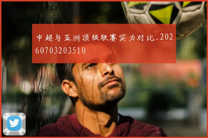 中超与亚洲顶级联赛实力对比_20260703203510