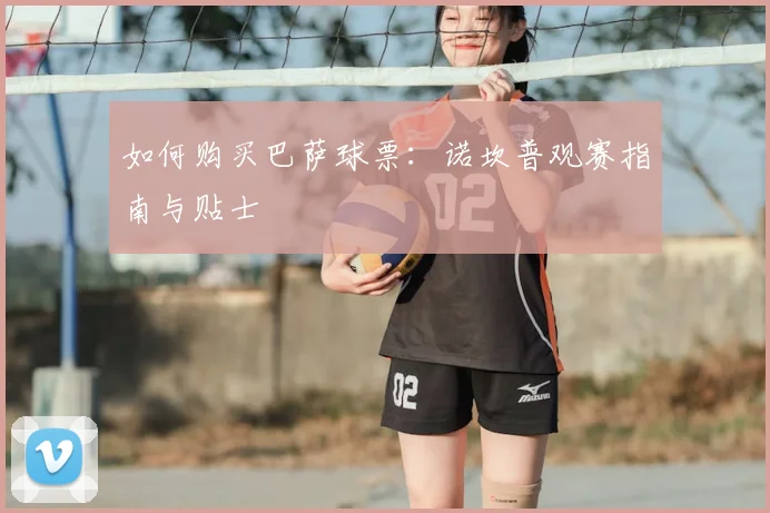 如何购买巴萨球票：诺坎普观赛指南与贴士