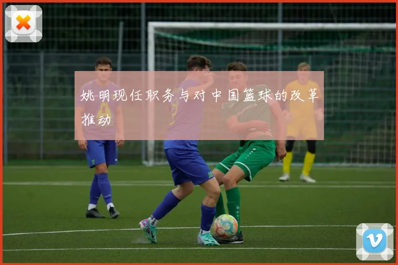 姚明现任职务与对中国篮球的改革推动
