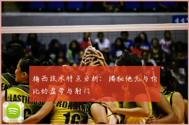 梅西技术特点分析：揭秘他无与伦比的盘带与射门