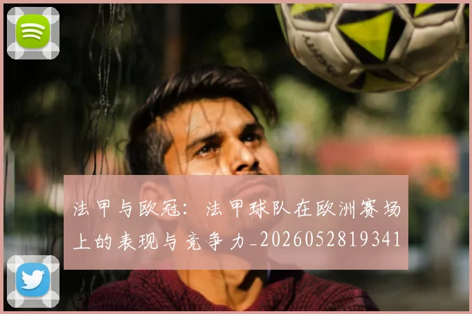 法甲与欧冠：法甲球队在欧洲赛场上的表现与竞争力_20260528193414