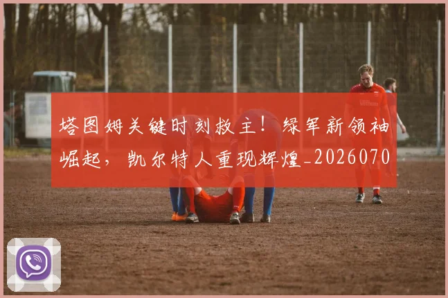 塔图姆关键时刻救主！绿军新领袖崛起，凯尔特人重现辉煌_20260703225343
