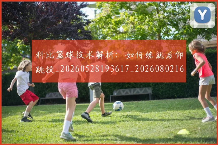 科比篮球技术解析：如何练就后仰跳投_20260528193617_20260802165554