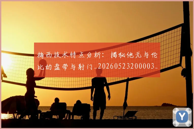 梅西技术特点分析：揭秘他无与伦比的盘带与射门_20260523200003_20260707144501