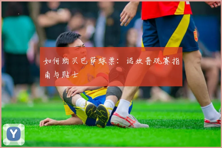 如何购买巴萨球票：诺坎普观赛指南与贴士