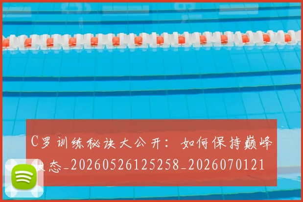 C罗训练秘诀大公开：如何保持巅峰状态_20260526125258_20260701214001