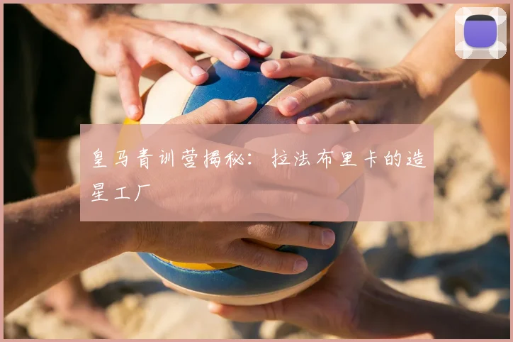 皇马青训营揭秘：拉法布里卡的造星工厂