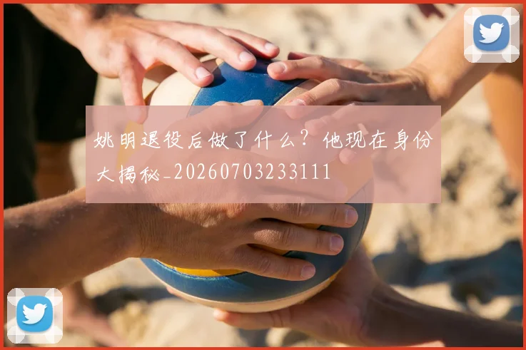 姚明退役后做了什么？他现在身份大揭秘_20260703233111