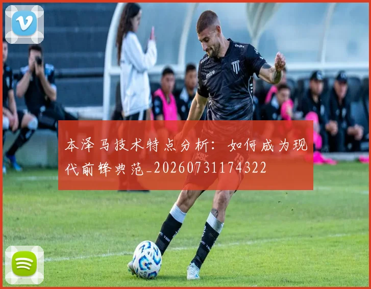 本泽马技术特点分析：如何成为现代前锋典范_20260731174322