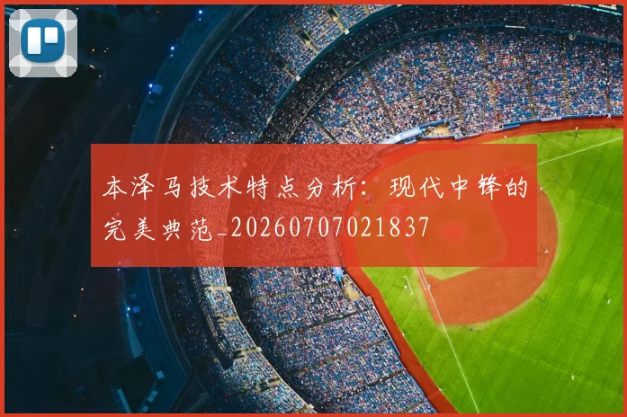 本泽马技术特点分析：现代中锋的完美典范_20260707021837