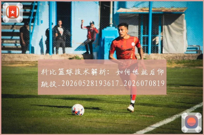 科比篮球技术解析：如何练就后仰跳投_20260528193617_20260708195357