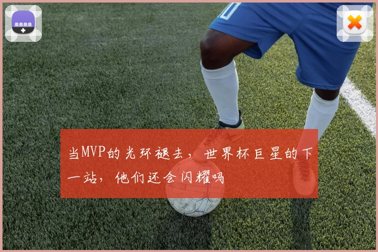 当MVP的光环褪去，世界杯巨星的下一站，他们还会闪耀吗