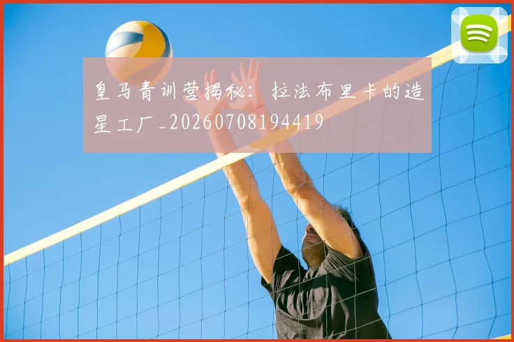 皇马青训营揭秘：拉法布里卡的造星工厂_20260708194419