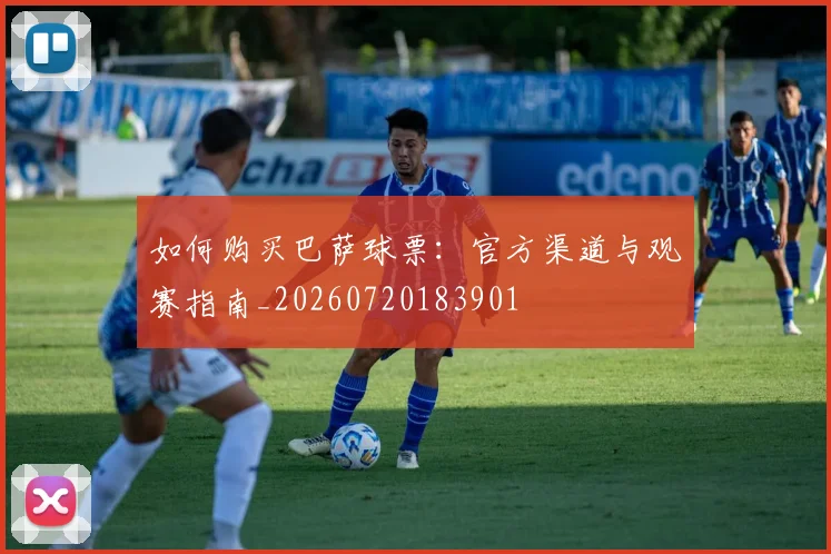 如何购买巴萨球票:官方渠道与观赛指南_20260720183901