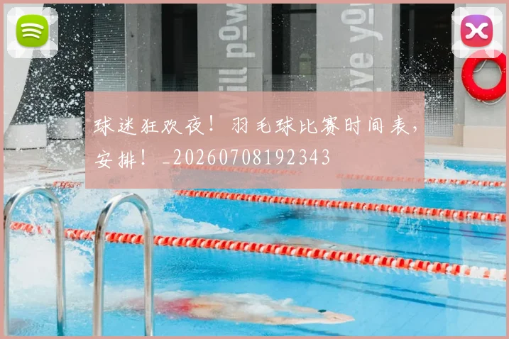 球迷狂欢夜！羽毛球比赛时间表，安排！_20260708192343