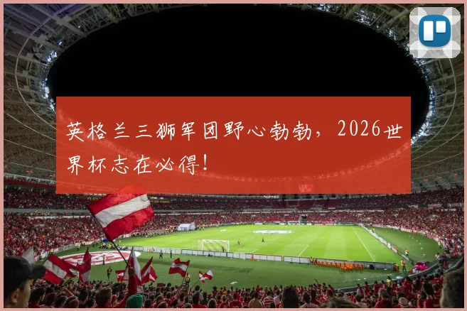 英格兰三狮军团野心勃勃，2026世界杯志在必得！