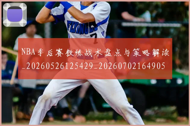 NBA季后赛教练战术盘点与策略解读_20260526125429_20260702164905