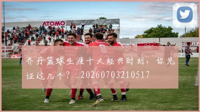 乔丹篮球生涯十大经典时刻,你见证过几个?_20260703210517