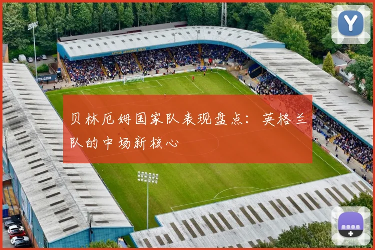 贝林厄姆国家队表现盘点：英格兰队的中场新核心