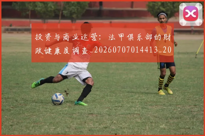 投资与商业运营:法甲俱乐部的财政健康度调查_20260707014413_20260723182413