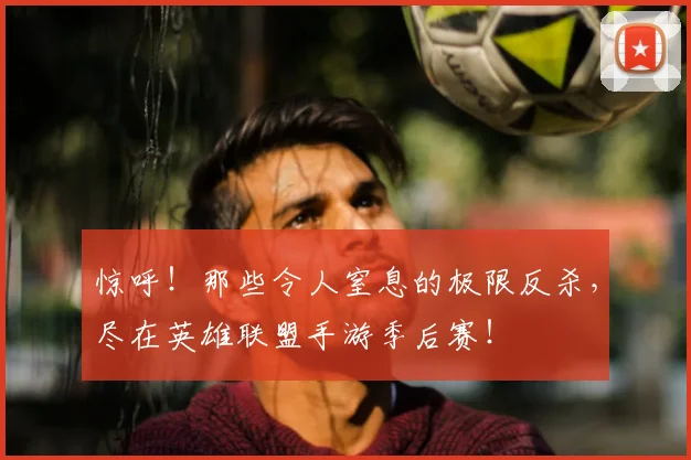 惊呼！那些令人窒息的极限反杀，尽在英雄联盟手游季后赛！