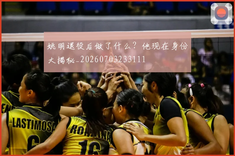 姚明退役后做了什么？他现在身份大揭秘_20260703233111