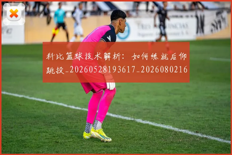 科比篮球技术解析：如何练就后仰跳投_20260528193617_20260802165554
