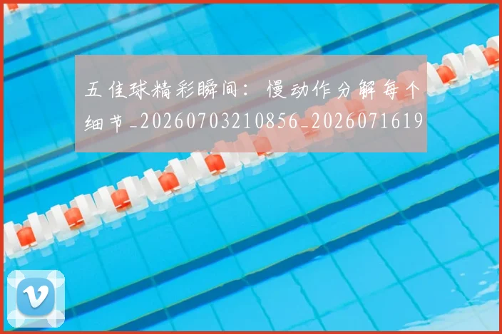 五佳球精彩瞬间：慢动作分解每个细节_20260703210856_20260716193000